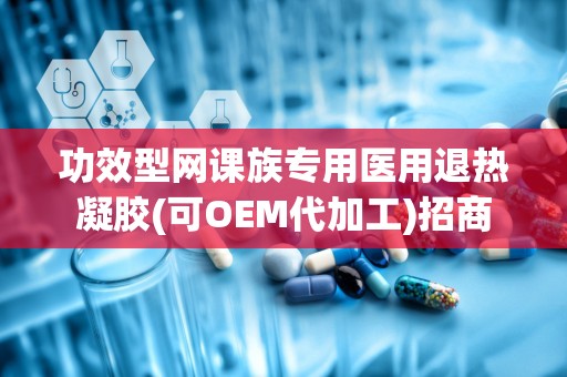 功效型网课族专用医用退热凝胶(可OEM代加工)招商