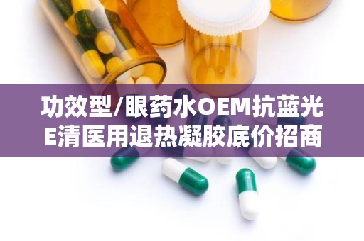 功效型/眼药水OEM抗蓝光E清医用退热凝胶底价招商