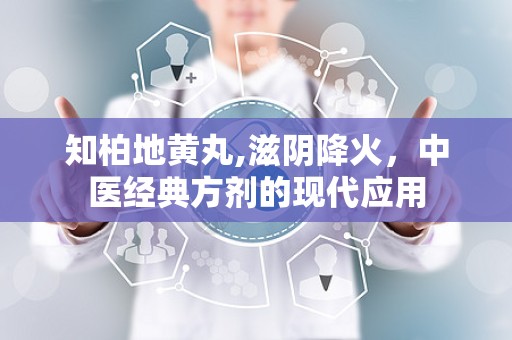 知柏地黄丸,滋阴降火，中医经典方剂的现代应用