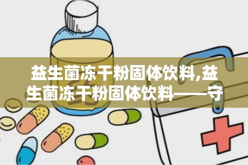 益生菌冻干粉固体饮料,益生菌冻干粉固体饮料——守护肠道健康的绿色守护者