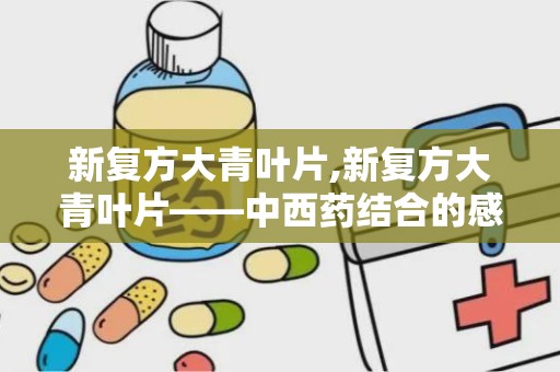 新复方大青叶片,新复方大青叶片——中西药结合的感冒良药