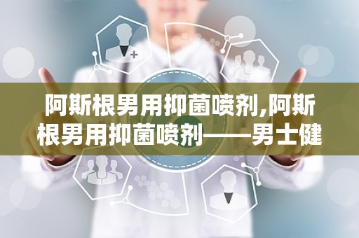 阿斯根男用抑菌喷剂,阿斯根男用抑菌喷剂——男士健康守护者