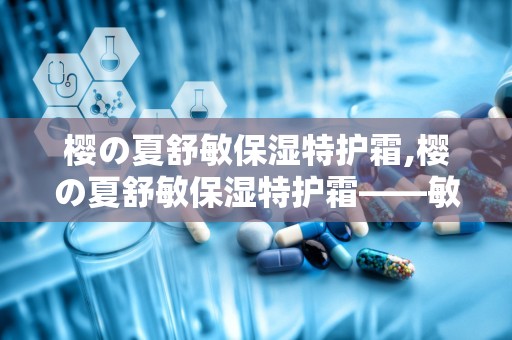 樱の夏舒敏保湿特护霜,樱の夏舒敏保湿特护霜——敏感肌肤的夏日守护神