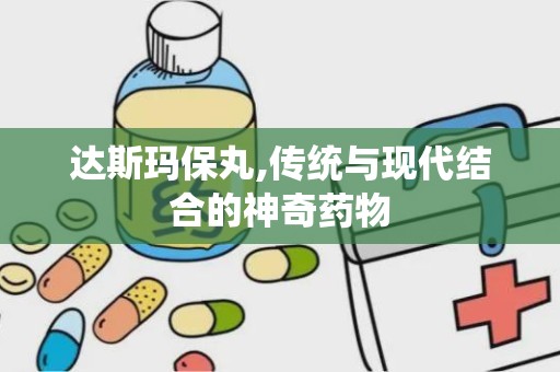 达斯玛保丸,传统与现代结合的神奇药物