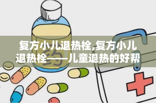 复方小儿退热栓,复方小儿退热栓——儿童退热的好帮手