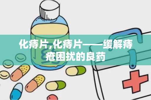 化痔片,化痔片——缓解痔疮困扰的良药