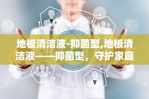 地板清洁液-抑菌型,地板清洁液——抑菌型，守护家庭健康防线