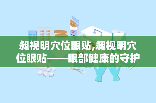 昶视明穴位眼贴,昶视明穴位眼贴——眼部健康的守护者