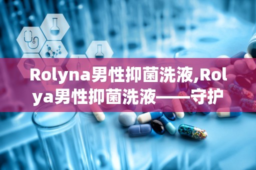 Rolyna男性抑菌洗液,Rolya男性抑菌洗液——守护男性私处健康的新选择