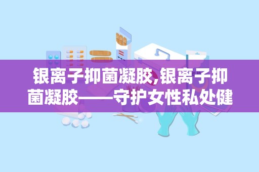 银离子抑菌凝胶,银离子抑菌凝胶——守护女性私处健康的守护神