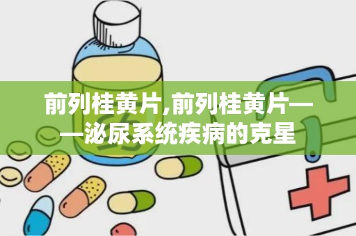 前列桂黄片,前列桂黄片——泌尿系统疾病的克星