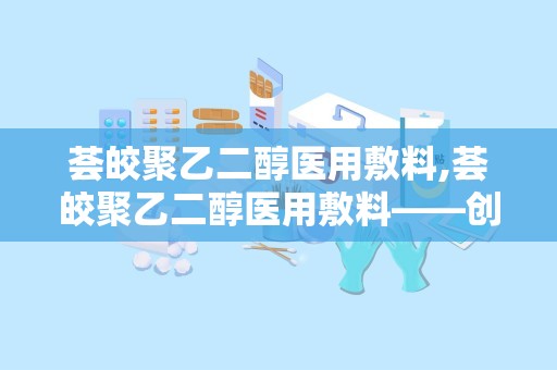 荟皎聚乙二醇医用敷料,荟皎聚乙二醇医用敷料——创新科技，呵护您的健康