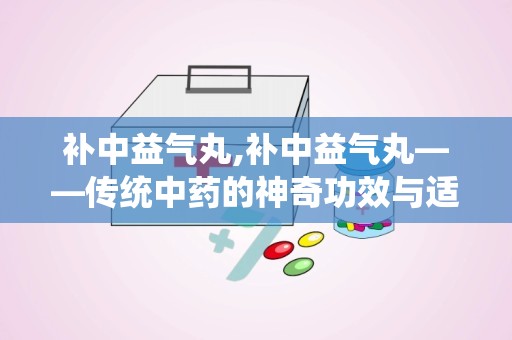 补中益气丸,补中益气丸——传统中药的神奇功效与适用人群