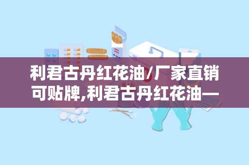 利君古丹红花油/厂家直销可贴牌,利君古丹红花油——厂家直销，品质保证，可贴牌生产