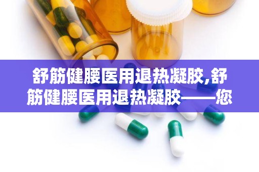 舒筋健腰医用退热凝胶,舒筋健腰医用退热凝胶——您的健康守护者