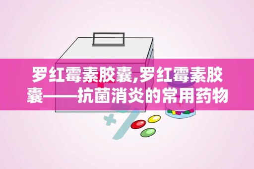 罗红霉素胶囊,罗红霉素胶囊——抗菌消炎的常用药物