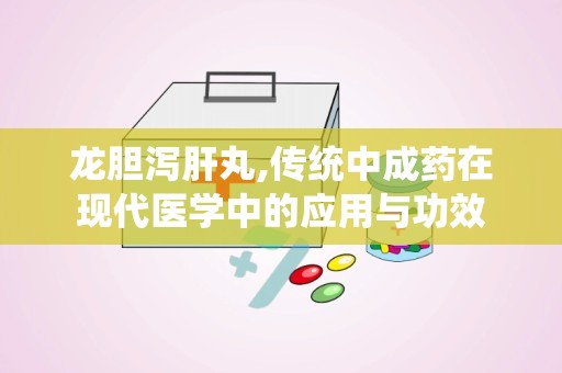 龙胆泻肝丸,传统中成药在现代医学中的应用与功效