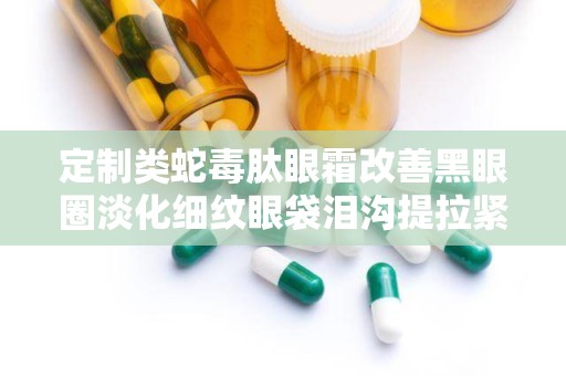 定制类蛇毒肽眼霜改善黑眼圈淡化细纹眼袋泪沟提拉紧致,揭秘类蛇毒肽眼霜——黑眼圈、细纹、眼袋、泪沟的克星