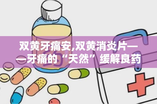 双黄牙痛安,双黄消炎片——牙痛的“天然”缓解良药