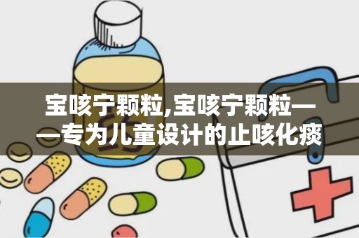 宝咳宁颗粒,宝咳宁颗粒——专为儿童设计的止咳化痰良药