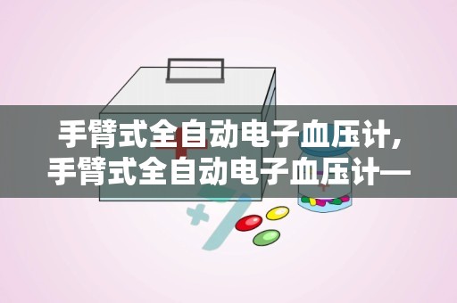 手臂式全自动电子血压计,手臂式全自动电子血压计——家庭健康监测的得力助手