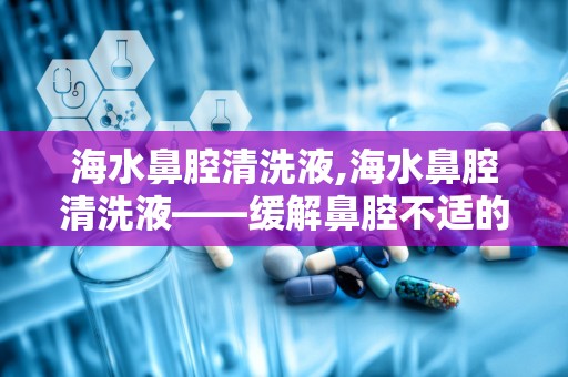 海水鼻腔清洗液,海水鼻腔清洗液——缓解鼻腔不适的天然选择