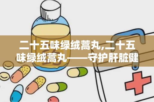 二十五味绿绒蒿丸,二十五味绿绒蒿丸——守护肝脏健康的天然良药