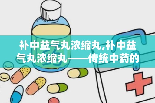 补中益气丸浓缩丸,补中益气丸浓缩丸——传统中药的现代诠释