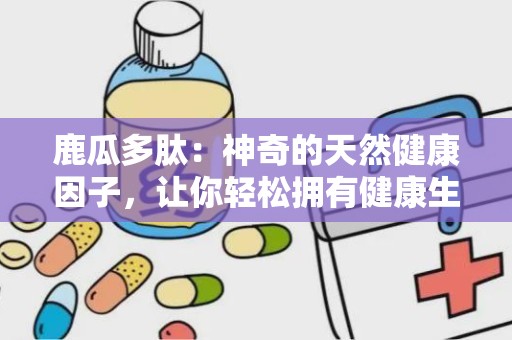 鹿瓜多肽：神奇的天然健康因子，让你轻松拥有健康生活