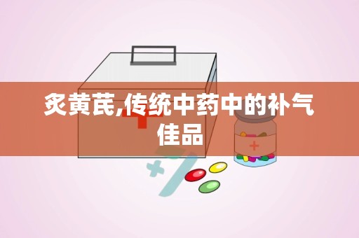 炙黄芪,传统中药中的补气佳品