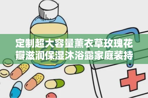 定制超大容量薰衣草玫瑰花瓣滋润保湿沐浴露家庭装持久