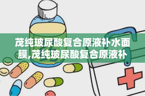 茂纯玻尿酸复合原液补水面膜,茂纯玻尿酸复合原液补水面膜——肌肤深层补水的秘密武器