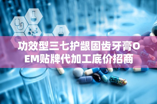 功效型三七护龈固齿牙膏OEM贴牌代加工底价招商