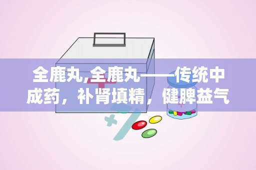 全鹿丸,全鹿丸——传统中成药，补肾填精，健脾益气