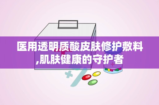 医用透明质酸皮肤修护敷料,肌肤健康的守护者