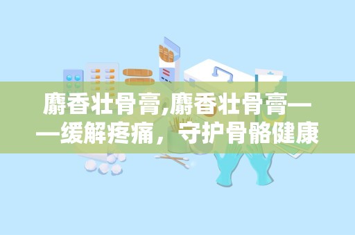 麝香壮骨膏,麝香壮骨膏——缓解疼痛，守护骨骼健康