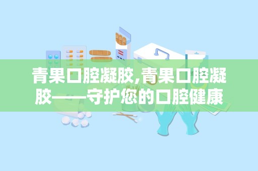 青果口腔凝胶,青果口腔凝胶——守护您的口腔健康