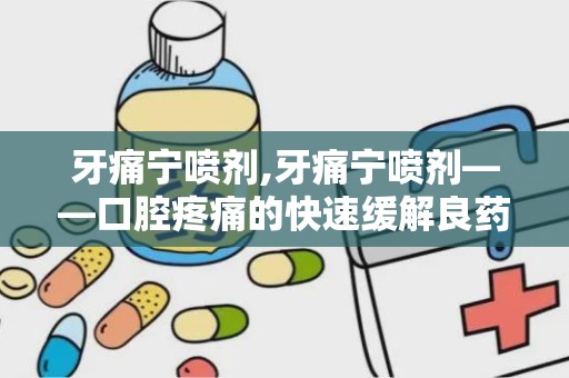 牙痛宁喷剂,牙痛宁喷剂——口腔疼痛的快速缓解良药