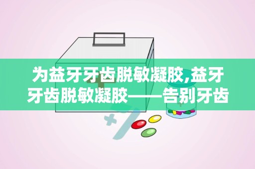 为益牙牙齿脱敏凝胶,益牙牙齿脱敏凝胶——告别牙齿敏感，享受舒适笑容