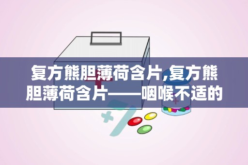 复方熊胆薄荷含片,复方熊胆薄荷含片——咽喉不适的“贴心小助手”