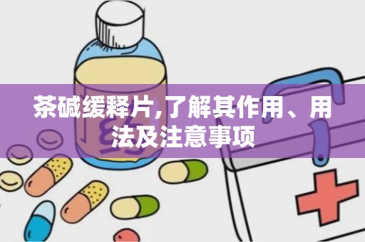 茶碱缓释片,了解其作用、用法及注意事项