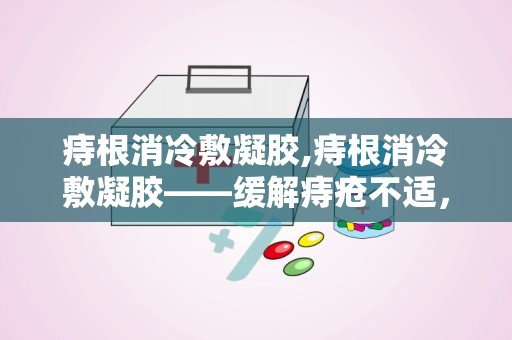 痔根消冷敷凝胶,痔根消冷敷凝胶——缓解痔疮不适，守护健康生活