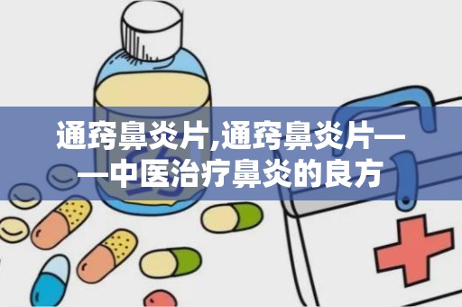 通窍鼻炎片,通窍鼻炎片——中医治疗鼻炎的良方