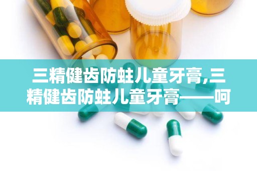 三精健齿防蛀儿童牙膏,三精健齿防蛀儿童牙膏——呵护宝宝口腔健康的首选