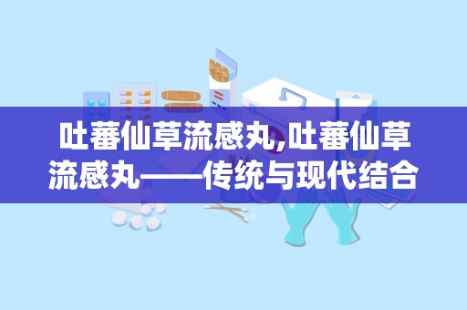 吐蕃仙草流感丸,吐蕃仙草流感丸——传统与现代结合的流感克星