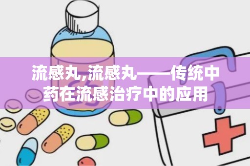 流感丸,流感丸——传统中药在流感治疗中的应用