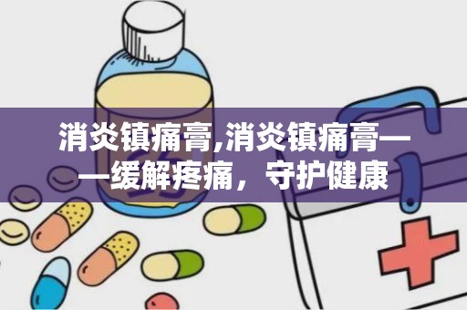 消炎镇痛膏,消炎镇痛膏——缓解疼痛，守护健康