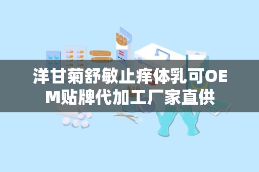 洋甘菊舒敏止痒体乳可OEM贴牌代加工厂家直供