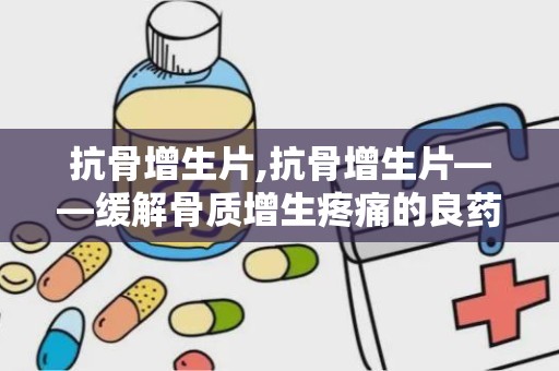 抗骨增生片,抗骨增生片——缓解骨质增生疼痛的良药