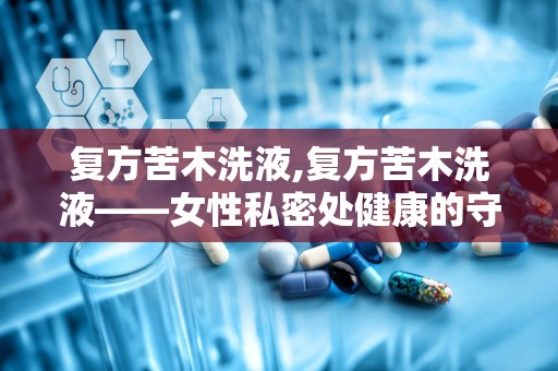 复方苦木洗液,复方苦木洗液——女性私密处健康的守护者